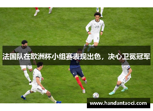 法国队在欧洲杯小组赛表现出色，决心卫冕冠军
