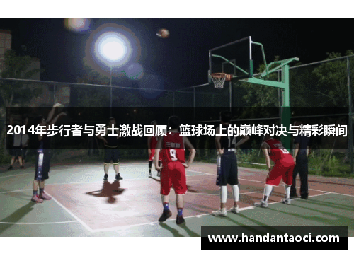 2014年步行者与勇士激战回顾：篮球场上的巅峰对决与精彩瞬间