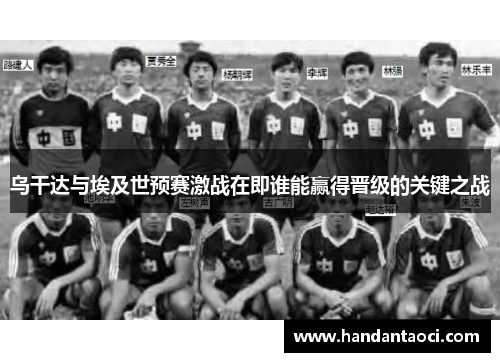 乌干达与埃及世预赛激战在即谁能赢得晋级的关键之战