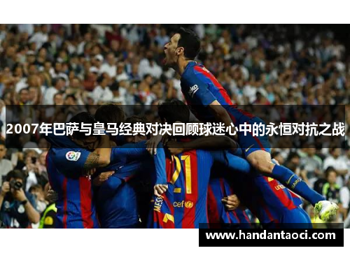 2007年巴萨与皇马经典对决回顾球迷心中的永恒对抗之战