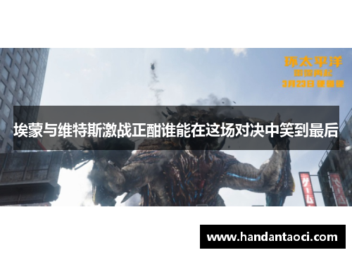 埃蒙与维特斯激战正酣谁能在这场对决中笑到最后